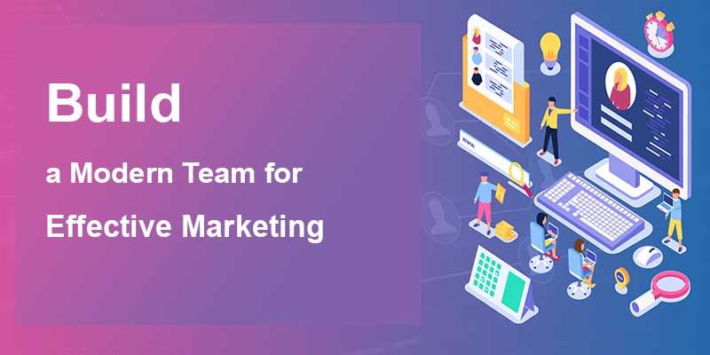 How to Build a Modern Team for Effective Marketing?